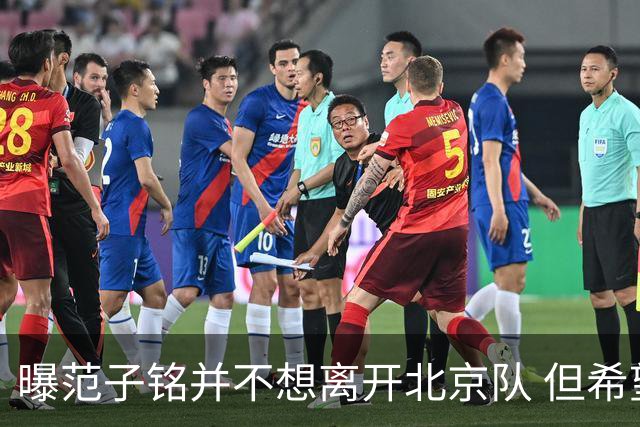曝范子铭并不想离开北京队 但希望有球打不想待废